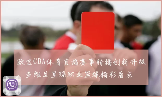 欧宝CBA体育直播赛事转播创新升级，多维度呈现职业篮球精彩看点