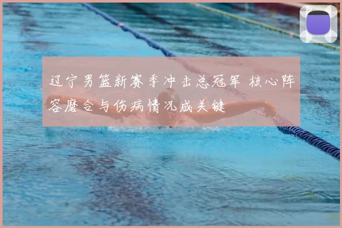 辽宁男篮新赛季冲击总冠军 核心阵容磨合与伤病情况成关键
