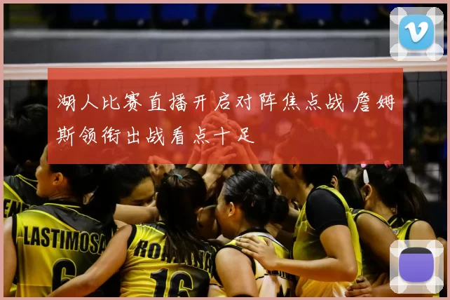 湖人比赛直播开启对阵焦点战 詹姆斯领衔出战看点十足