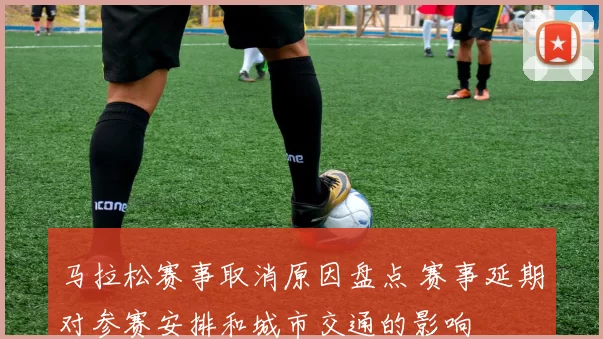 马拉松赛事取消原因盘点 赛事延期对参赛安排和城市交通的影响