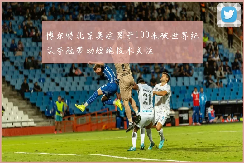 博尔特北京奥运男子100米破世界纪录夺冠带动短跑技术关注