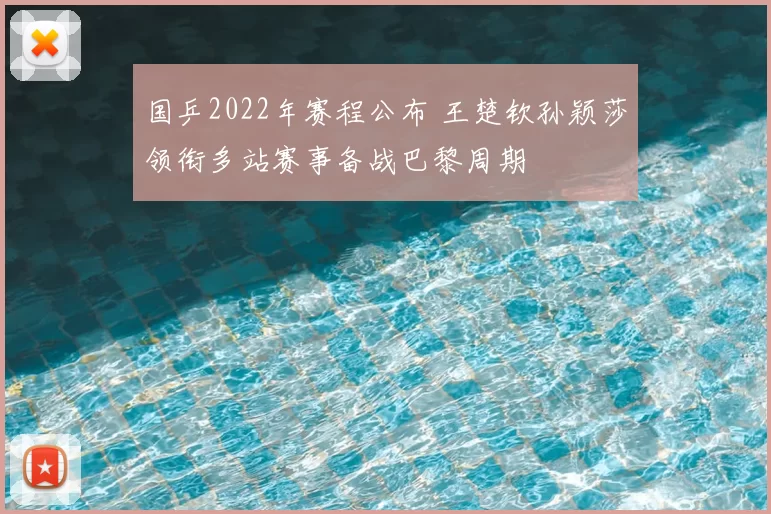 国乒2022年赛程公布 王楚钦孙颖莎领衔多站赛事备战巴黎周期