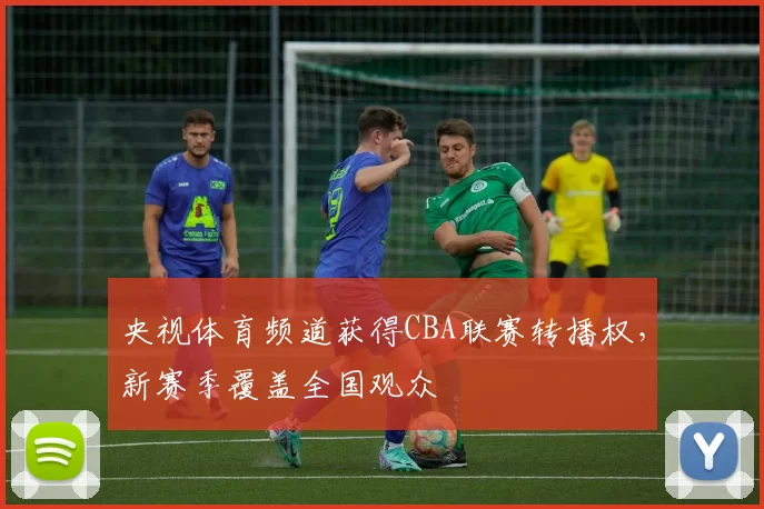 央视体育频道获得CBA联赛转播权，新赛季覆盖全国观众