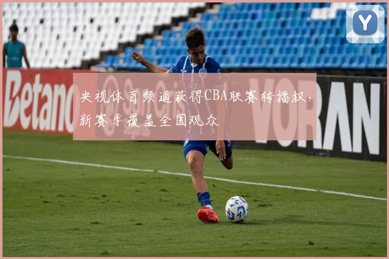 央视体育频道获得CBA联赛转播权，新赛季覆盖全国观众