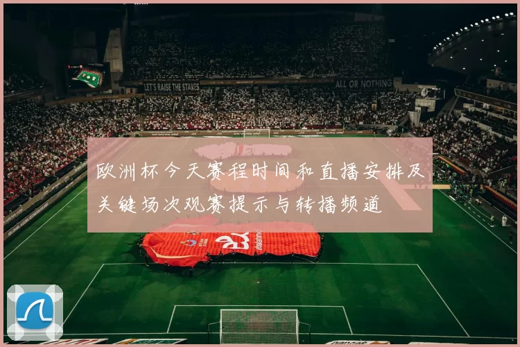 欧洲杯今天赛程时间和直播安排及关键场次观赛提示与转播频道