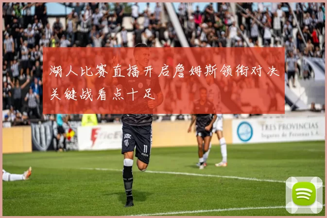 湖人比赛直播开启詹姆斯领衔对决关键战看点十足