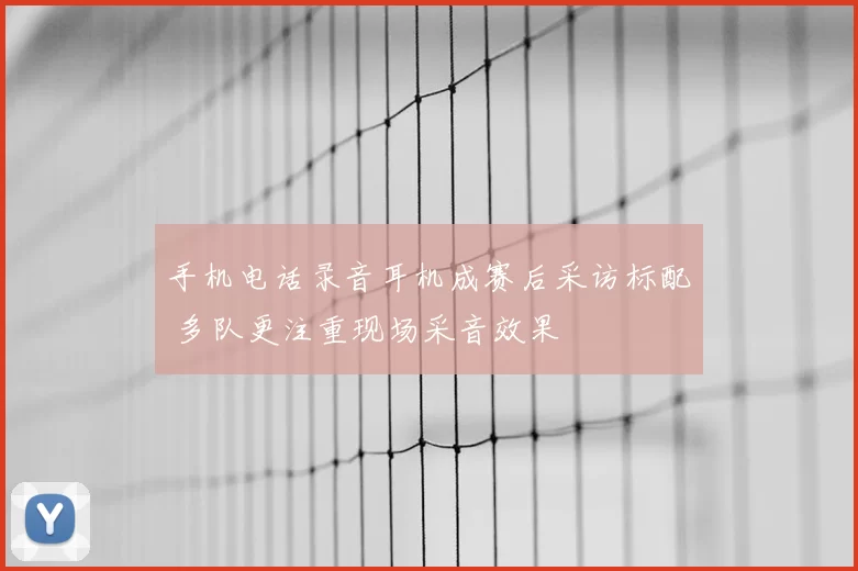 手机电话录音耳机成赛后采访标配 多队更注重现场采音效果