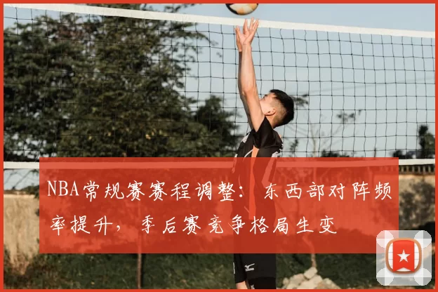 NBA常规赛赛程调整：东西部对阵频率提升，季后赛竞争格局生变