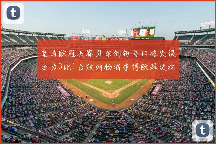 皇马欧冠决赛贝尔倒钩与门将失误合力3比1击败利物浦夺得欧冠奖杯