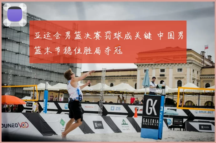 亚运会男篮决赛罚球成关键 中国男篮末节稳住胜局夺冠