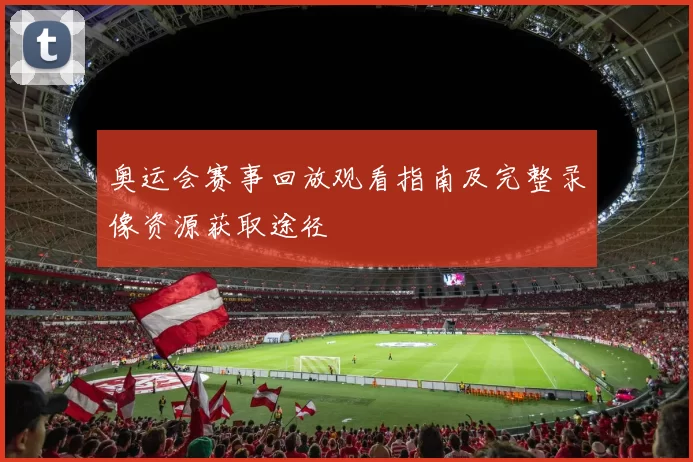 奥运会赛事回放观看指南及完整录像资源获取途径