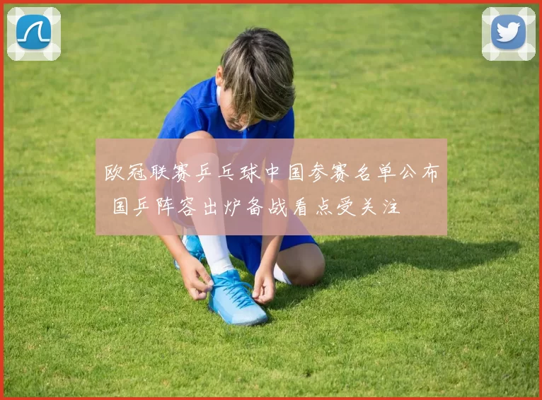 欧冠联赛乒乓球中国参赛名单公布 国乒阵容出炉备战看点受关注