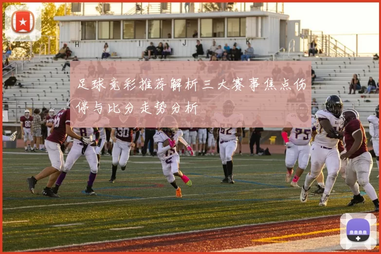 足球竞彩推荐解析三大赛事焦点伤停与比分走势分析