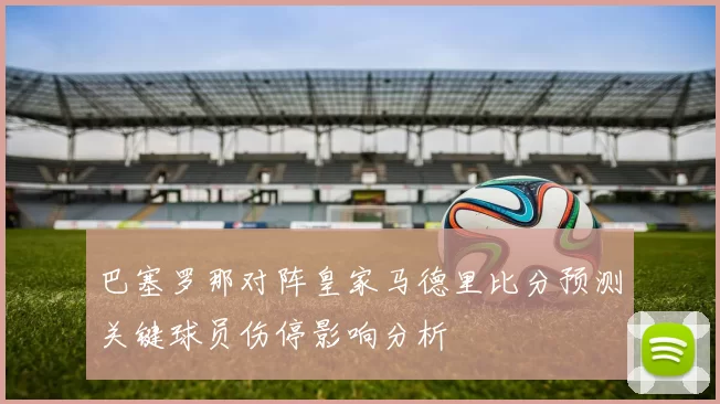 巴塞罗那对阵皇家马德里比分预测关键球员伤停影响分析